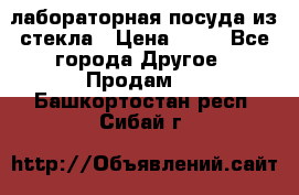 лабораторная посуда из стекла › Цена ­ 10 - Все города Другое » Продам   . Башкортостан респ.,Сибай г.